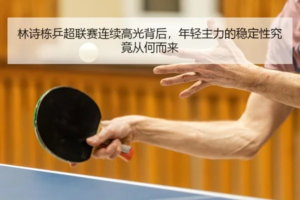 林诗栋乒超联赛连续高光背后，年轻主力的稳定性究竟从何而来