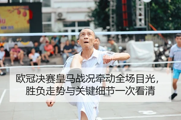 欧冠决赛皇马战况牵动全场目光，胜负走势与关键细节一次看清
