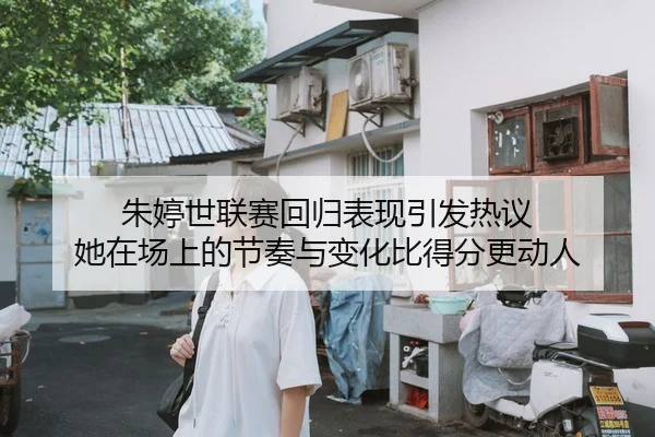 朱婷世联赛回归表现引发热议 她在场上的节奏与变化比得分更动人